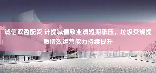 诚信双盈配资 计提减值致业绩短期承压，垃圾焚烧提质增效运营能力持续提升