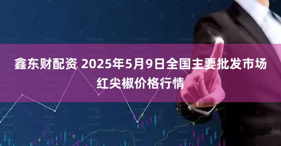 鑫东财配资 2025年5月9日全国主要批发市场红尖椒价格行情