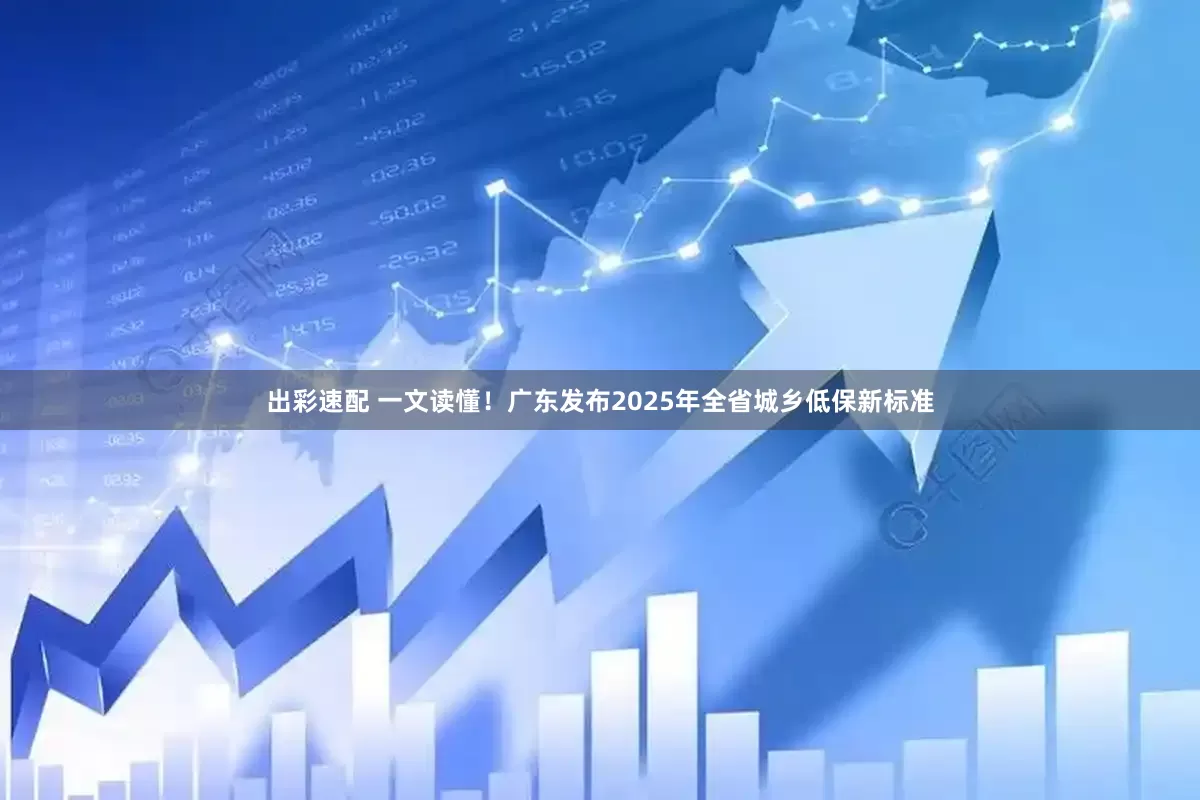 出彩速配 一文读懂！广东发布2025年全省城乡低保新标准