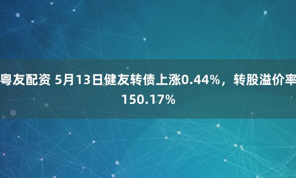 粤友配资 5月13日健友转债上涨0.44%，转股溢价率150.17%