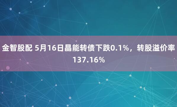金智股配 5月16日晶能转债下跌0.1%，转股溢价率137.16%