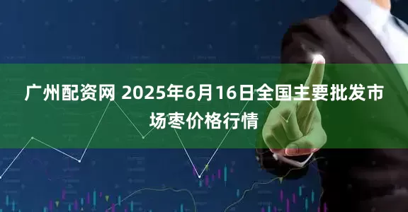 广州配资网 2025年6月16日全国主要批发市场枣价格行情