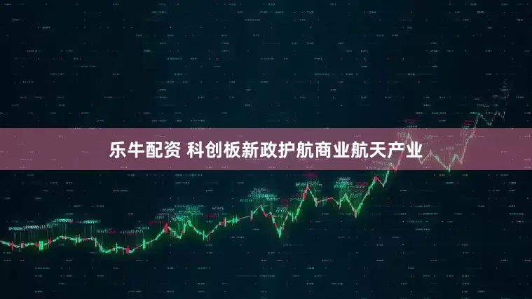 乐牛配资 科创板新政护航商业航天产业