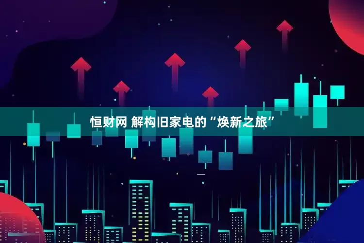 恒财网 解构旧家电的“焕新之旅”