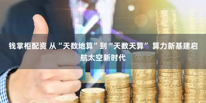 钱掌柜配资 从“天数地算”到“天数天算” 算力新基建启航太空新时代