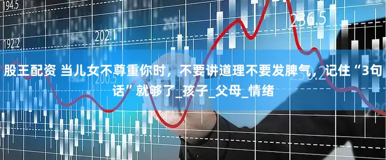 股王配资 当儿女不尊重你时，不要讲道理不要发脾气，记住“3句话”就够了_孩子_父母_情绪
