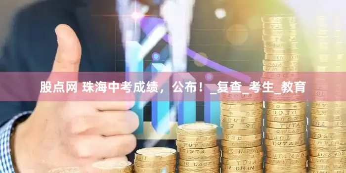 股点网 珠海中考成绩，公布！_复查_考生_教育