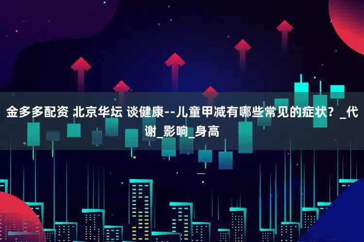 金多多配资 北京华坛 谈健康--儿童甲减有哪些常见的症状？_代谢_影响_身高