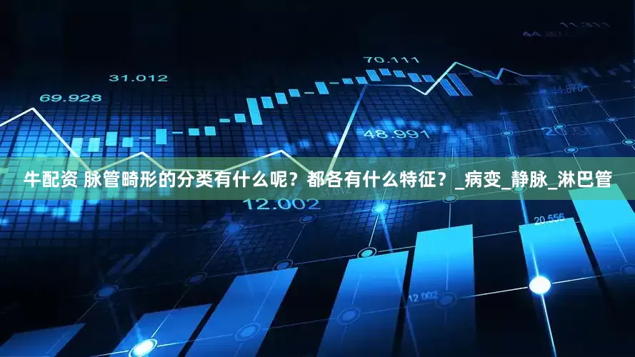 牛配资 脉管畸形的分类有什么呢？都各有什么特征？_病变_静脉_淋巴管