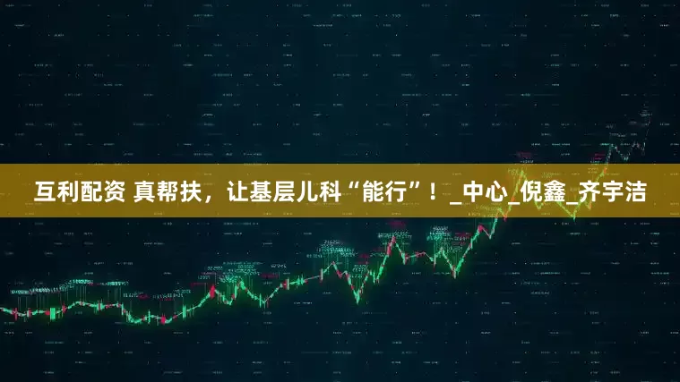 互利配资 真帮扶，让基层儿科“能行”！_中心_倪鑫_齐宇洁