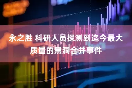 永之胜 科研人员探测到迄今最大质量的黑洞合并事件