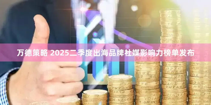 万德策略 2025二季度出海品牌社媒影响力榜单发布