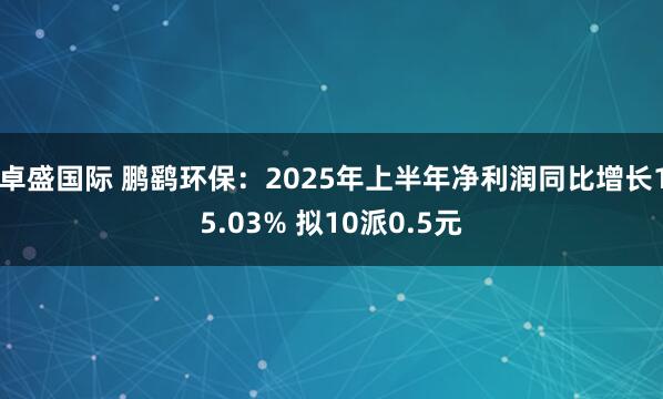 卓盛国际 鹏鹞环保：2025年上半年净利润同比增长15.03% 拟10派0.5元