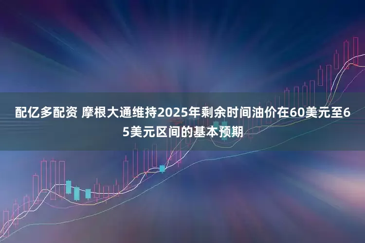 配亿多配资 摩根大通维持2025年剩余时间油价在60美元至65美元区间的基本预期