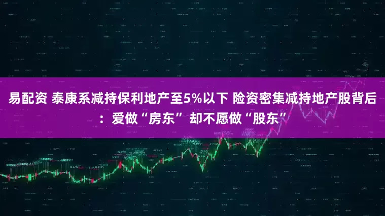 易配资 泰康系减持保利地产至5%以下 险资密集减持地产股背后：爱做“房东” 却不愿做“股东”