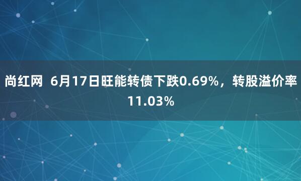 尚红网  6月17日旺能转债下跌0.69%，转股溢价率11.03%