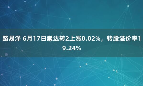 路易泽 6月17日崇达转2上涨0.02%，转股溢价率19.24%