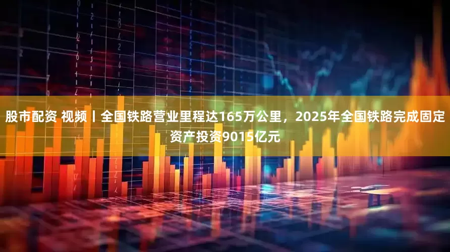 股市配资 视频丨全国铁路营业里程达165万公里，2025年全国铁路完成固定资产投资9015亿元