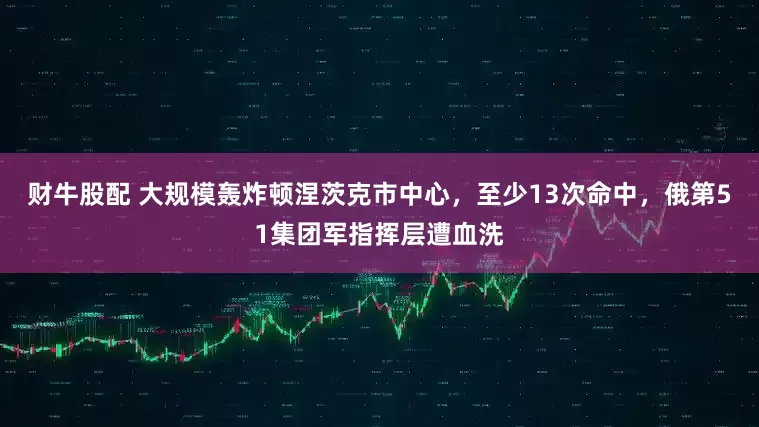 财牛股配 大规模轰炸顿涅茨克市中心，至少13次命中，俄第51集团军指挥层遭血洗